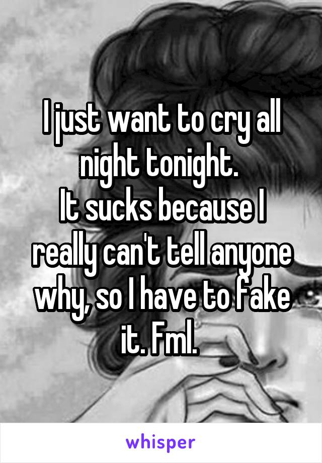 I just want to cry all night tonight. 
It sucks because I really can't tell anyone why, so I have to fake it. Fml. 