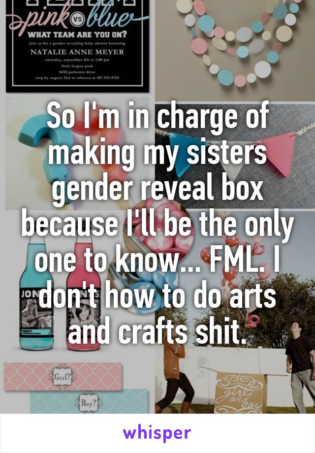 So I'm in charge of making my sisters gender reveal box because I'll be the only one to know... FML. I don't how to do arts and crafts shit.