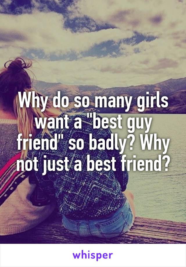 Why do so many girls want a "best guy friend" so badly? Why not just a best friend?