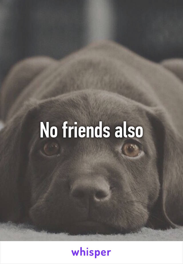 No friends also