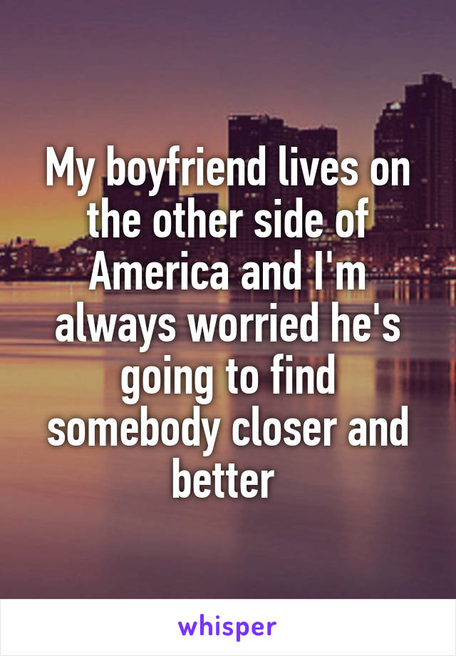 My boyfriend lives on the other side of America and I'm always worried he's going to find somebody closer and better 