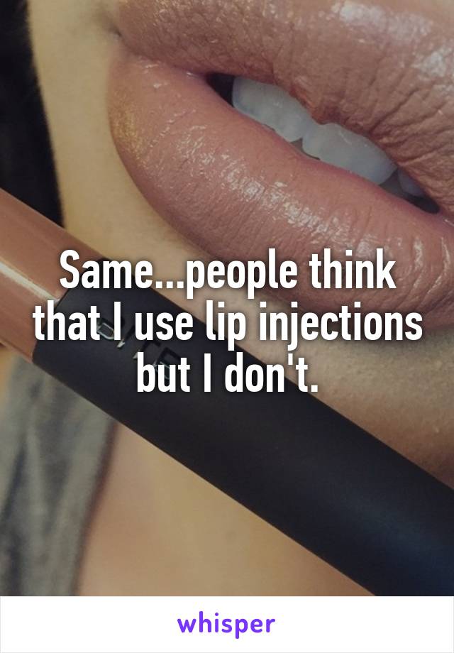 Same...people think that I use lip injections but I don't.