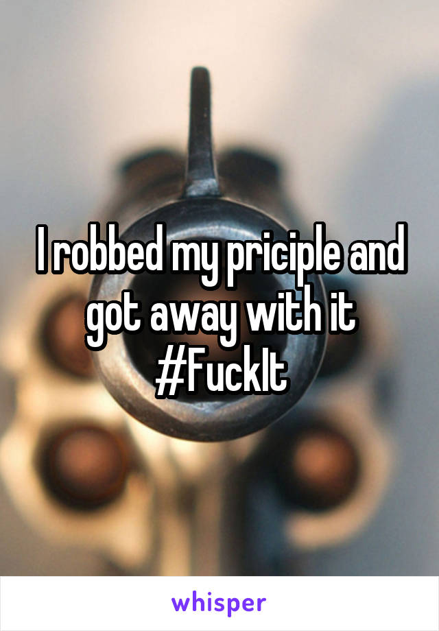 I robbed my priciple and got away with it #FuckIt