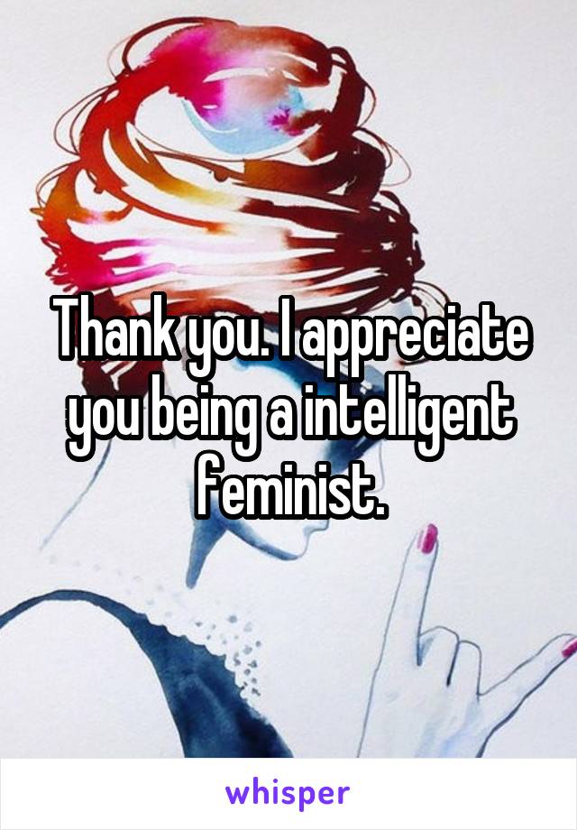 Thank you. I appreciate you being a intelligent feminist.