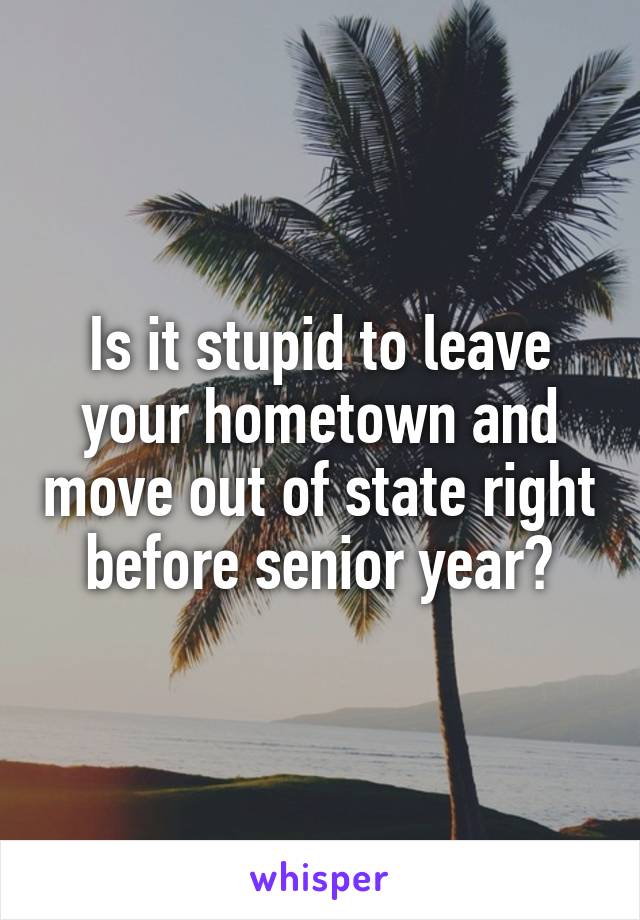 Is it stupid to leave your hometown and move out of state right before senior year?