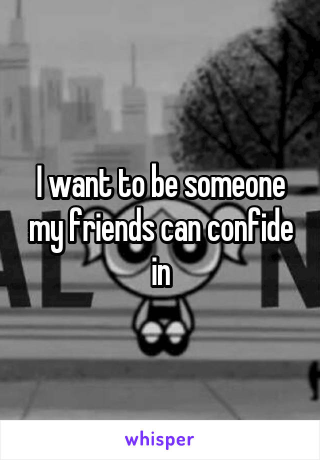 I want to be someone my friends can confide in