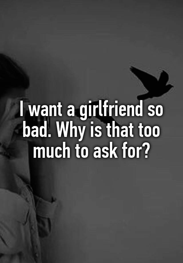 i-want-a-girlfriend-so-bad-why-is-that-too-much-to-ask-for