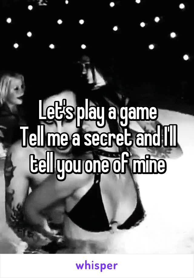 Let's play a game
Tell me a secret and I'll tell you one of mine