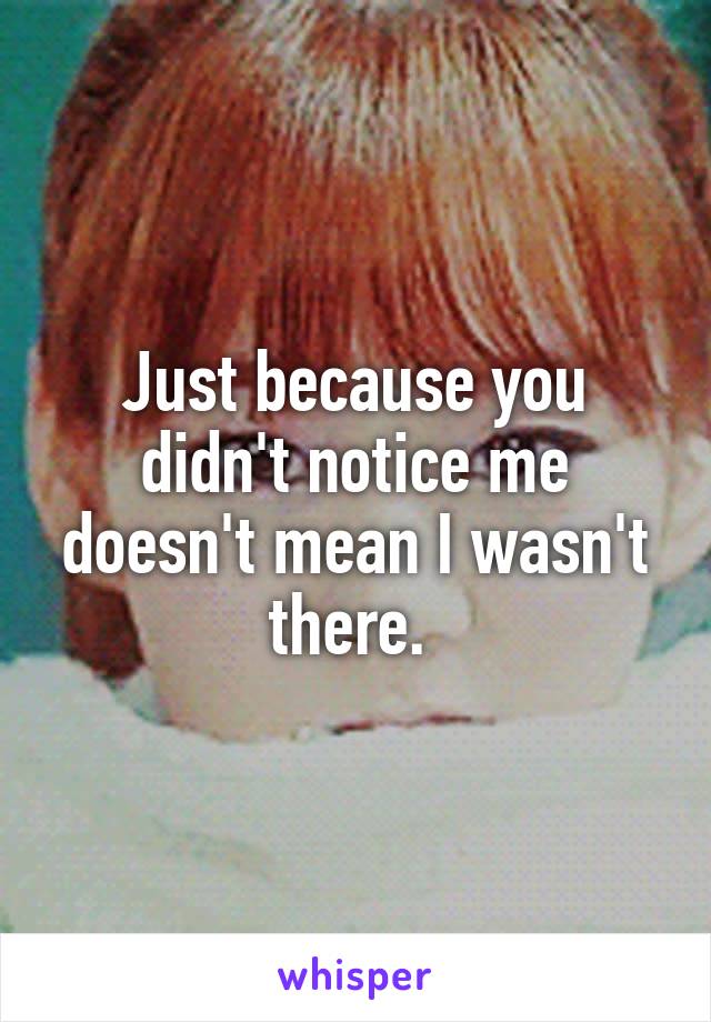 Just because you didn't notice me doesn't mean I wasn't there. 