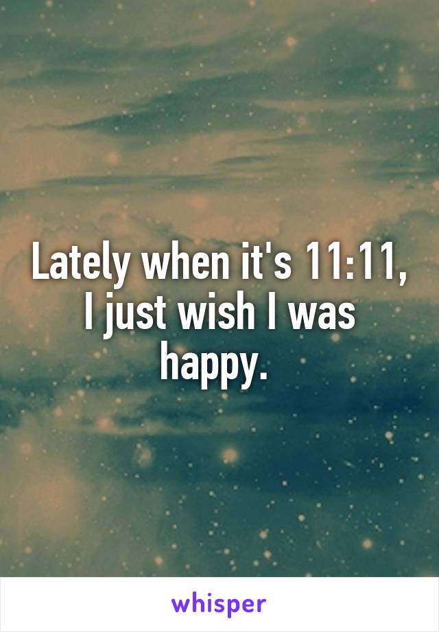 Lately when it's 11:11, I just wish I was happy. 