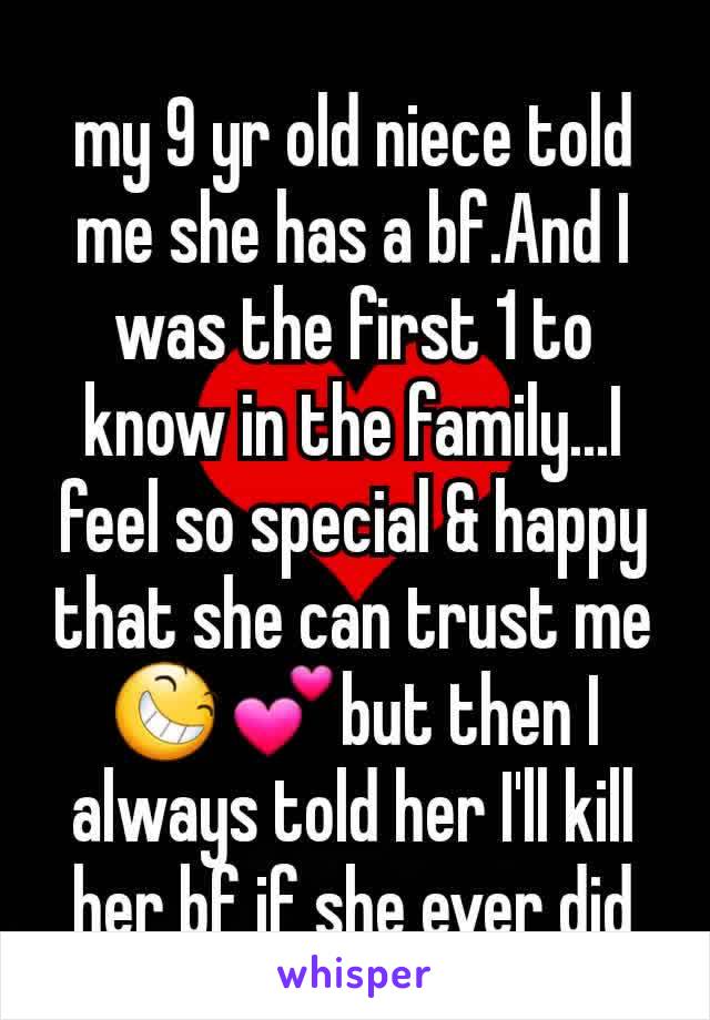 my 9 yr old niece told me she has a bf.And I was the first 1 to know in the family...I feel so special & happy that she can trust me😆💕but then I always told her I'll kill her bf if she ever did