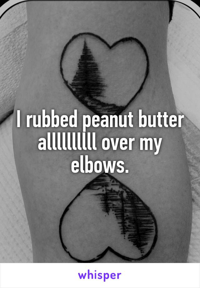 I rubbed peanut butter allllllllll over my elbows.