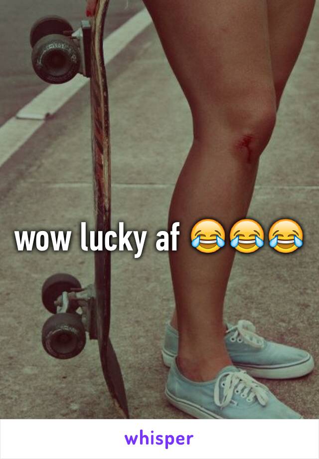 wow lucky af 😂😂😂