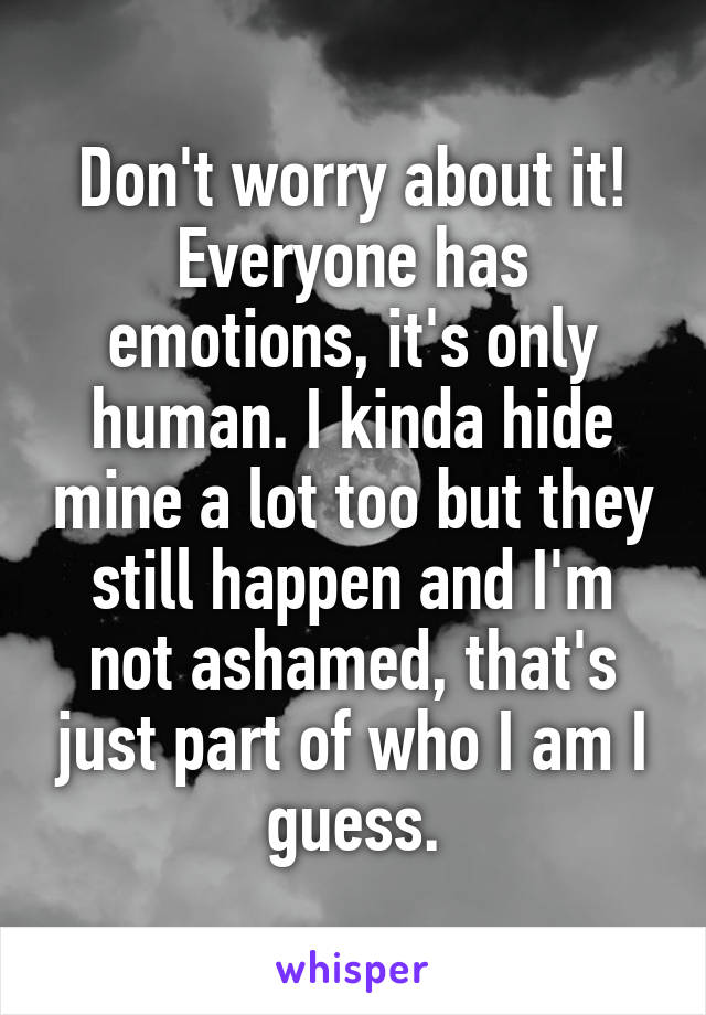 Don't worry about it! Everyone has emotions, it's only human. I kinda hide mine a lot too but they still happen and I'm not ashamed, that's just part of who I am I guess.