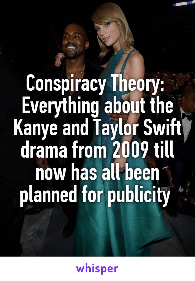 Conspiracy Theory: 
Everything about the Kanye and Taylor Swift drama from 2009 till now has all been planned for publicity 