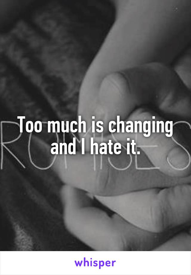Too much is changing and I hate it.