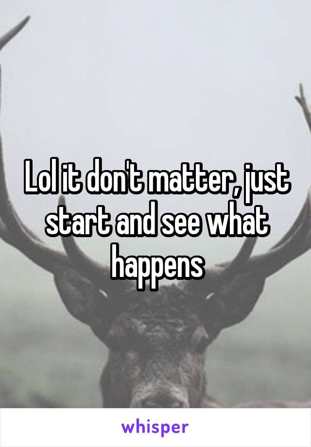 Lol it don't matter, just start and see what happens