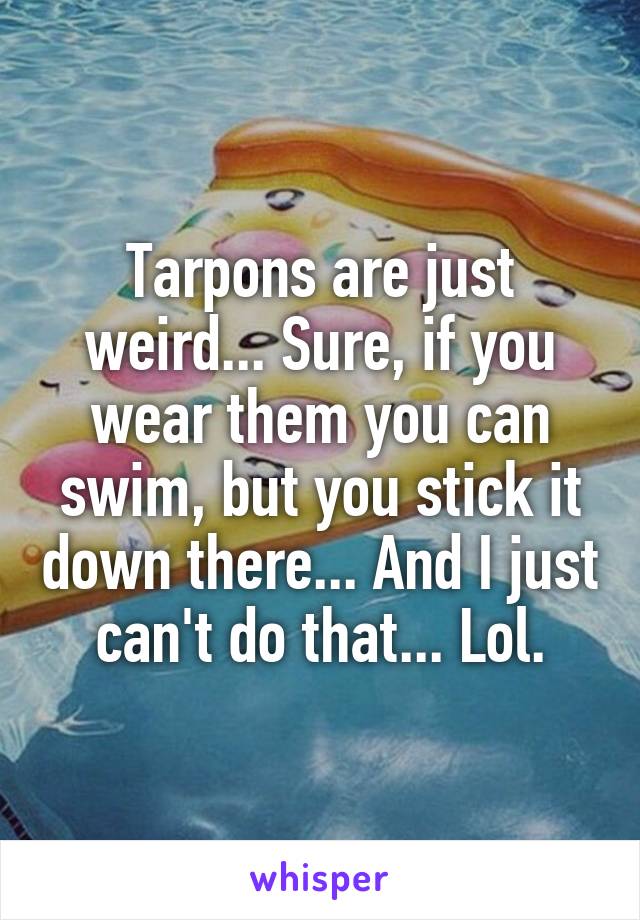Tarpons are just weird... Sure, if you wear them you can swim, but you stick it down there... And I just can't do that... Lol.