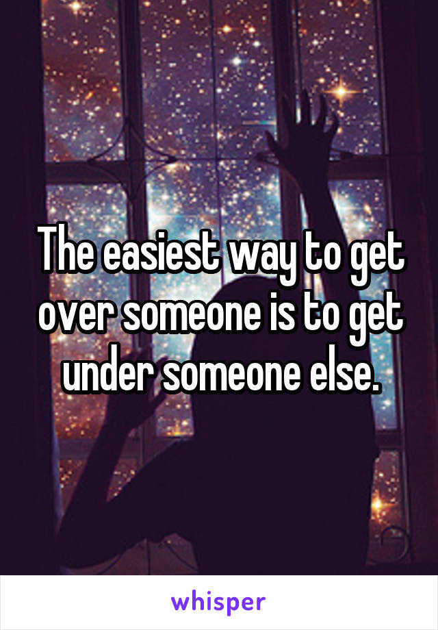 The easiest way to get over someone is to get under someone else.