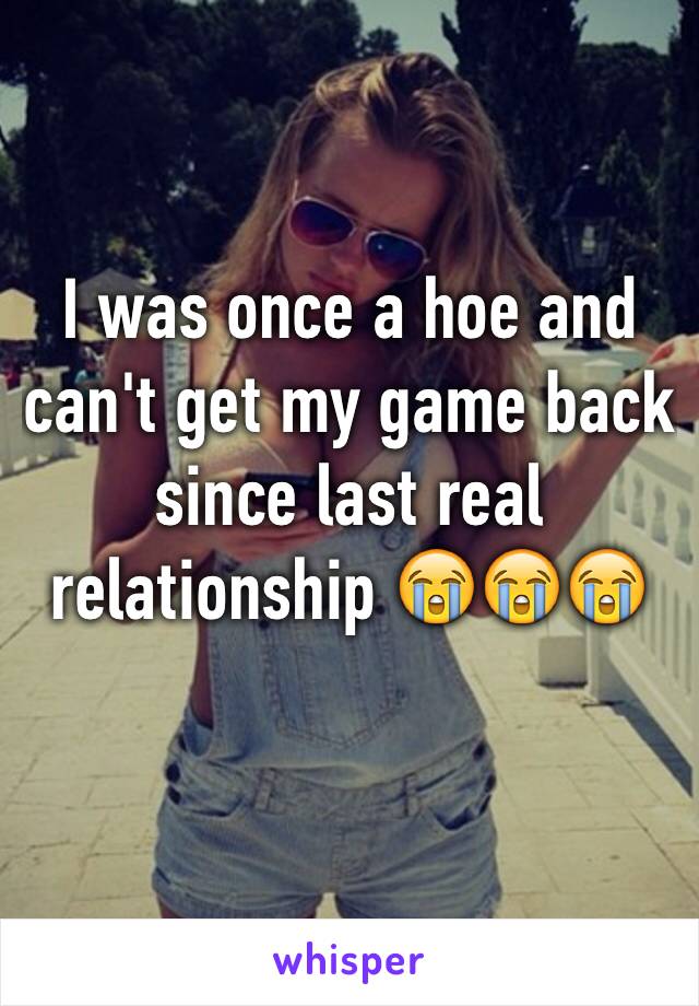 I was once a hoe and can't get my game back since last real relationship 😭😭😭