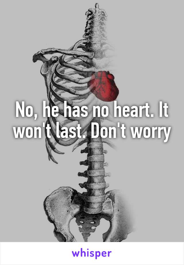 No, he has no heart. It won't last. Don't worry 