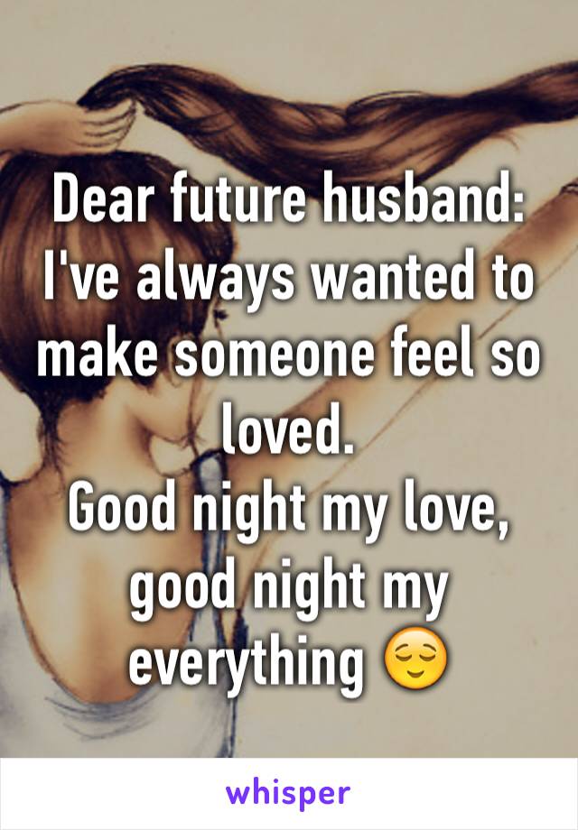 Dear future husband:
I've always wanted to make someone feel so loved. 
Good night my love, good night my  everything 😌