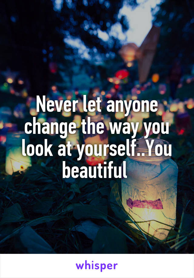 Never let anyone change the way you look at yourself..You beautiful 
