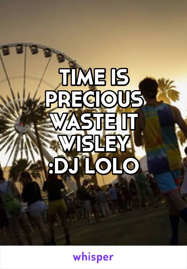 TIME IS PRECIOUS WASTE IT WISLEY
:DJ LOLO
