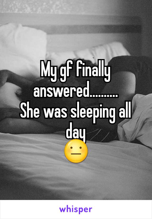 My gf finally answered..........
She was sleeping all day
😐