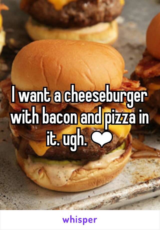I want a cheeseburger with bacon and pizza in it. ugh. ❤