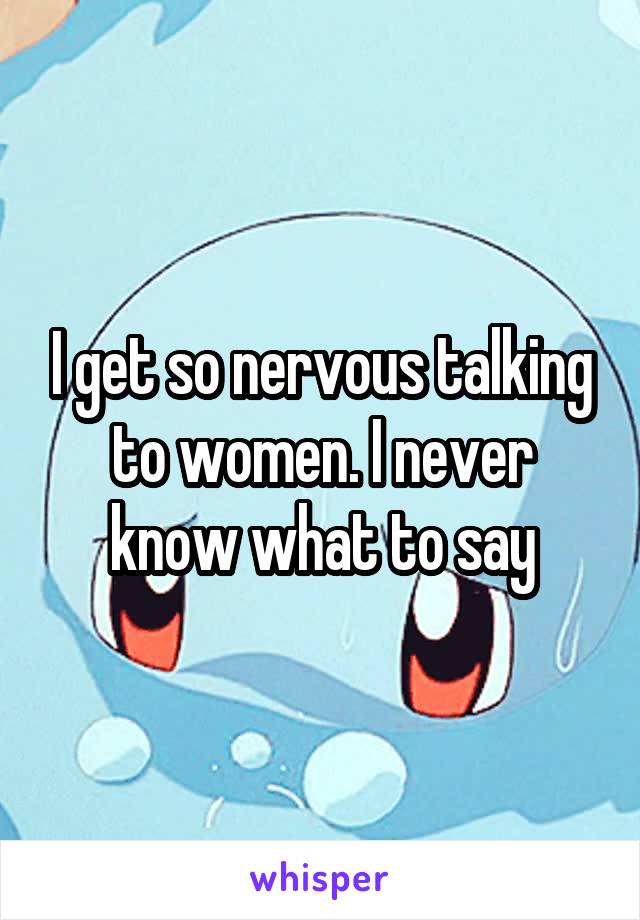 I get so nervous talking to women. I never know what to say
