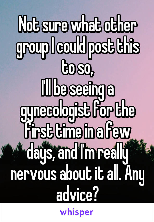 Not sure what other group I could post this to so,
I'll be seeing a gynecologist for the first time in a few days, and I'm really nervous about it all. Any advice?