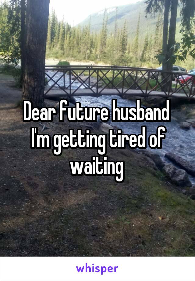 Dear future husband 
I'm getting tired of waiting 