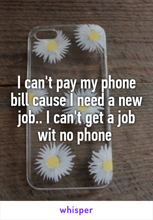 I can't pay my phone bill cause I need a new job.. I can't get a job wit no phone 