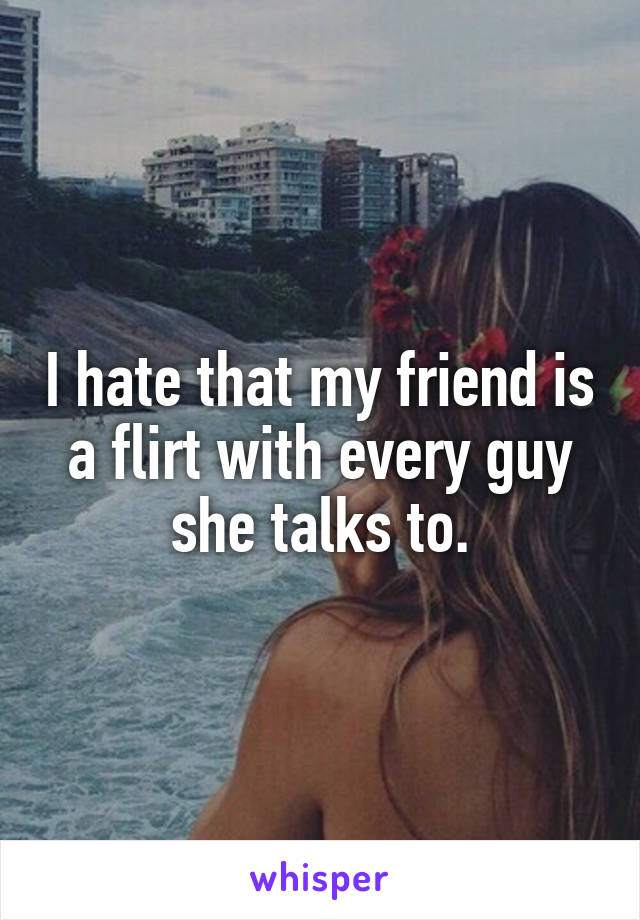I hate that my friend is a flirt with every guy she talks to.