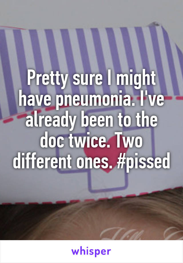 Pretty sure I might have pneumonia. I've already been to the doc twice. Two different ones. #pissed 