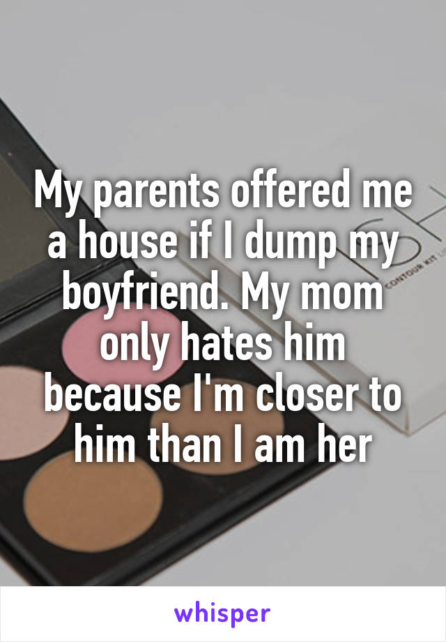 My parents offered me a house if I dump my boyfriend. My mom only hates him because I'm closer to him than I am her
