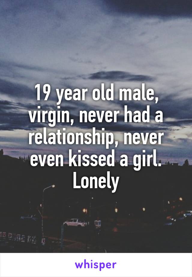 19 year old male, virgin, never had a relationship, never even kissed a girl. Lonely