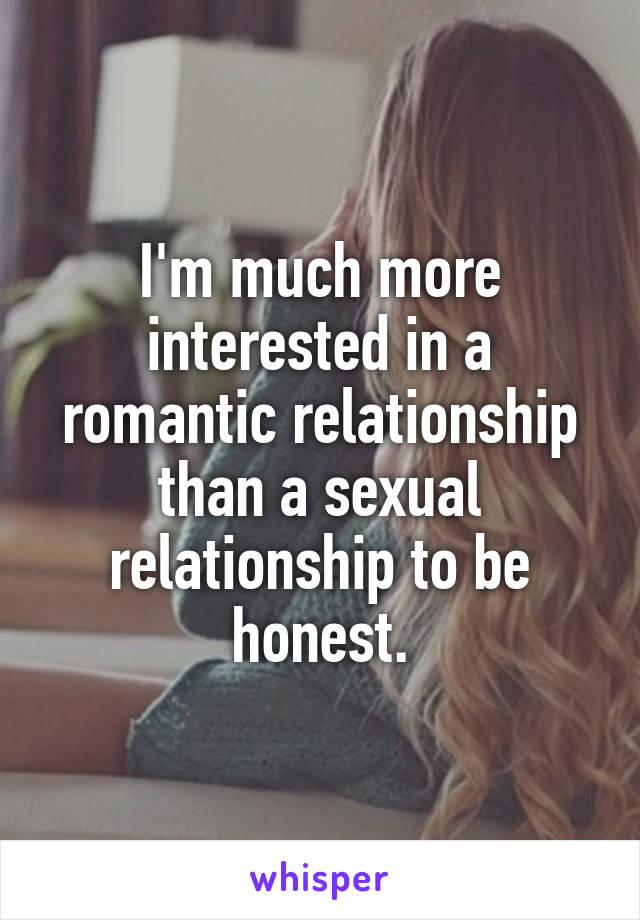 I'm much more interested in a romantic relationship than a sexual relationship to be honest.