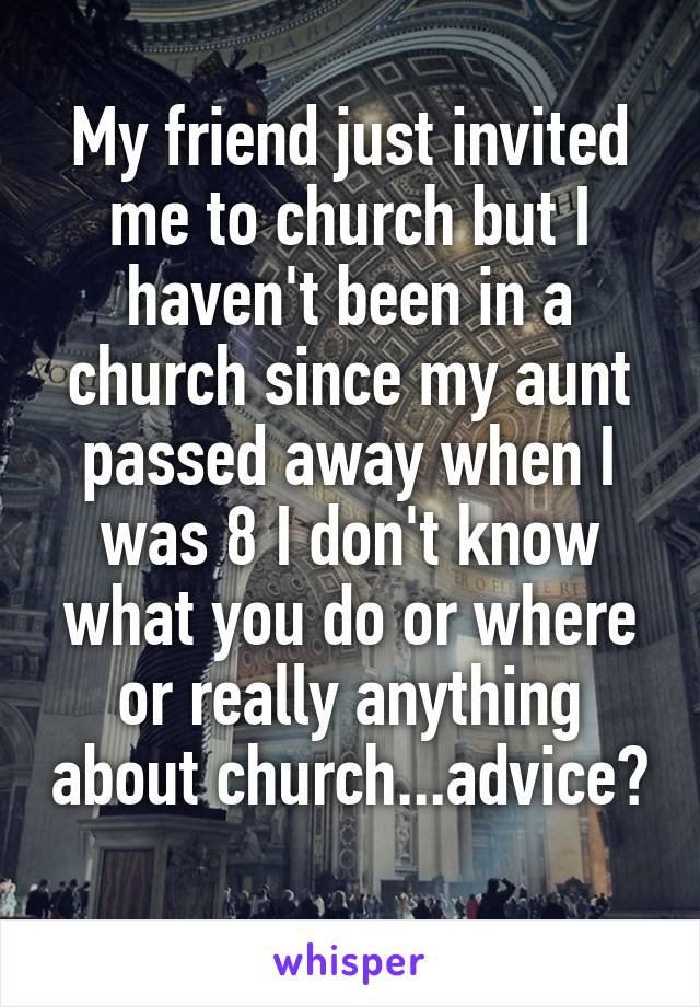 My friend just invited me to church but I haven't been in a church since my aunt passed away when I was 8 I don't know what you do or where or really anything about church...advice? 