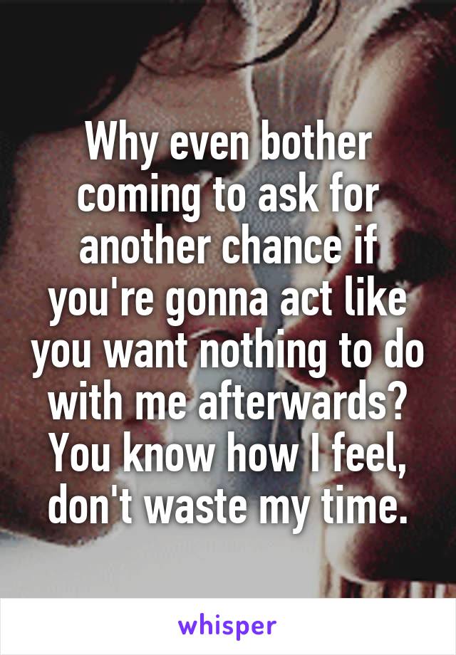 Why even bother coming to ask for another chance if you're gonna act like you want nothing to do with me afterwards? You know how I feel, don't waste my time.