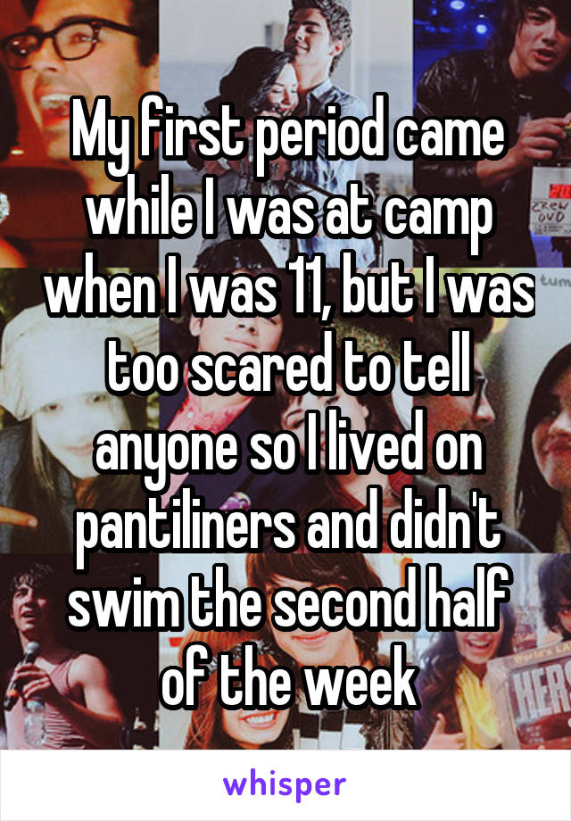 My first period came while I was at camp when I was 11, but I was too scared to tell anyone so I lived on pantiliners and didn't swim the second half of the week