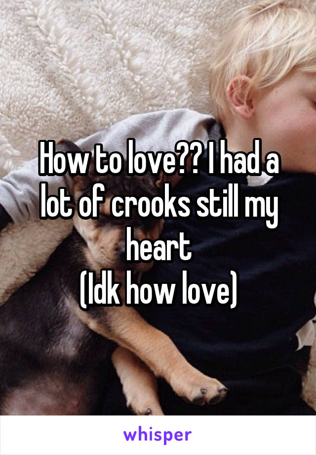 How to love?? I had a lot of crooks still my heart
(Idk how love)