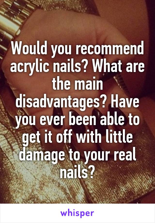Would you recommend acrylic nails? What are the main disadvantages? Have you ever been able to get it off with little damage to your real nails?
