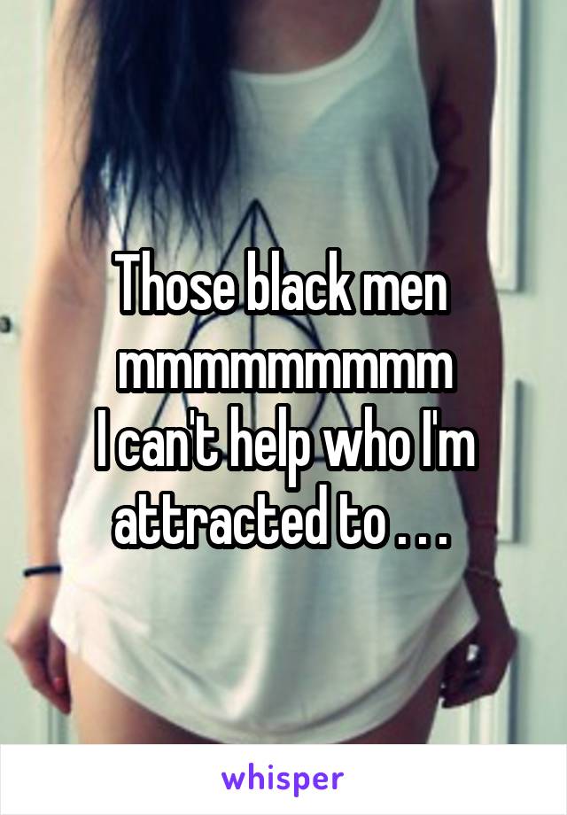 Those black men 
mmmmmmmmm
I can't help who I'm attracted to . . . 