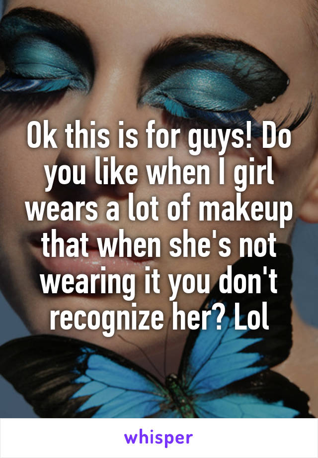 Ok this is for guys! Do you like when I girl wears a lot of makeup that when she's not wearing it you don't recognize her? Lol