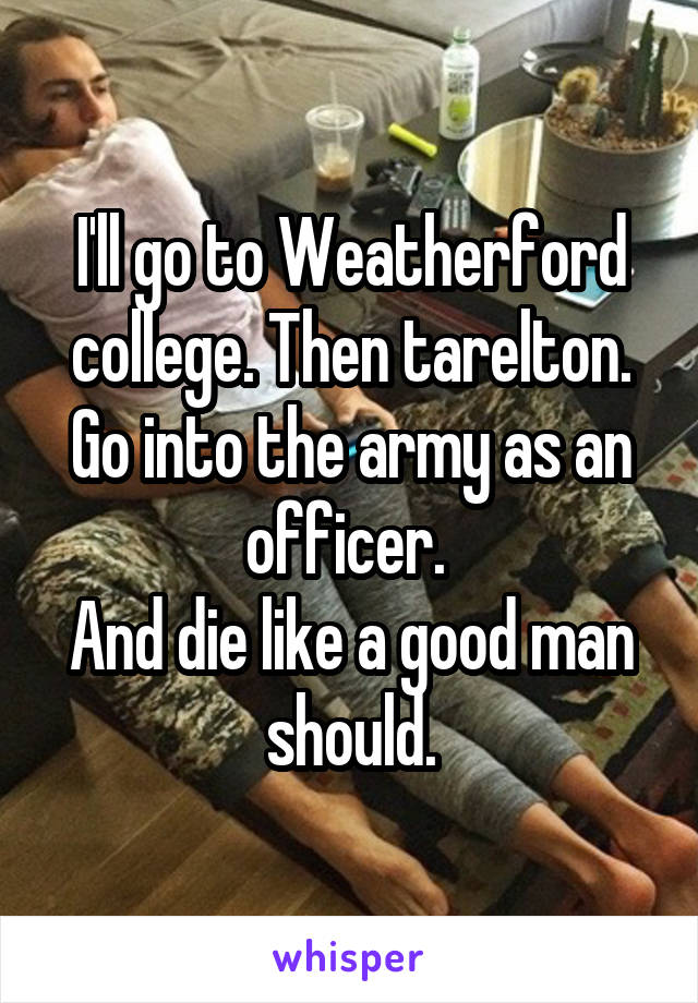 I'll go to Weatherford college. Then tarelton. Go into the army as an officer. 
And die like a good man should.