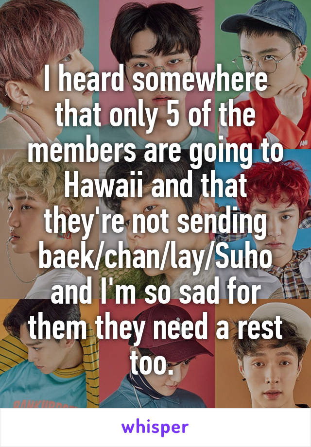 I heard somewhere that only 5 of the members are going to Hawaii and that they're not sending baek/chan/lay/Suho and I'm so sad for them they need a rest too. 