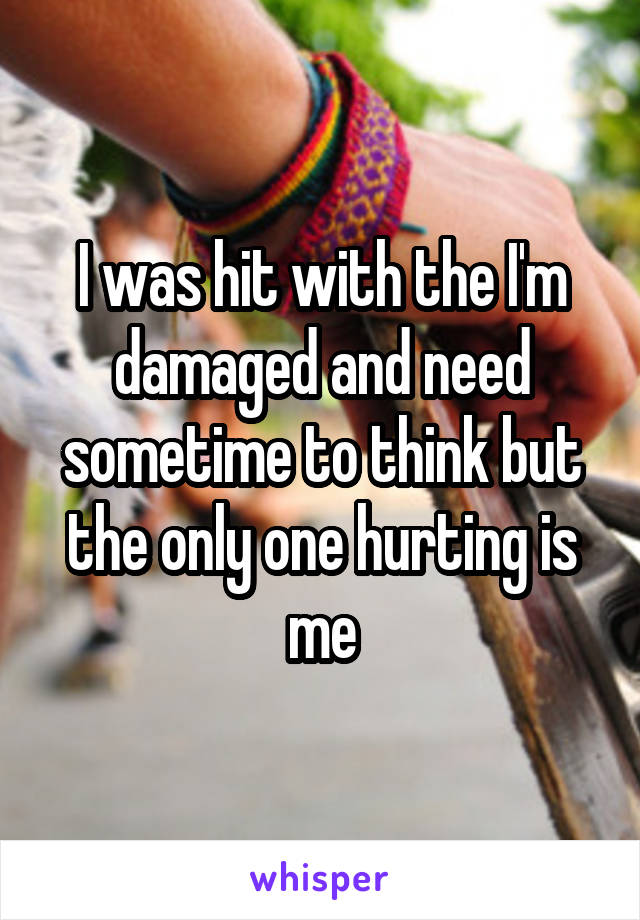I was hit with the I'm damaged and need sometime to think but the only one hurting is me