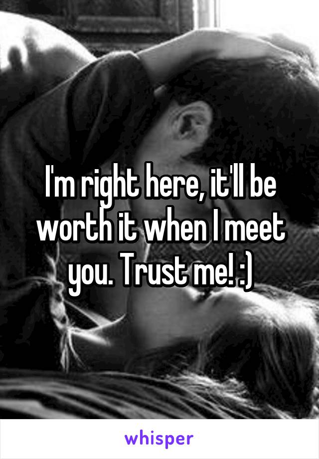 I'm right here, it'll be worth it when I meet you. Trust me! :)